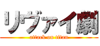 リヴァイ劇 (attack on titan)