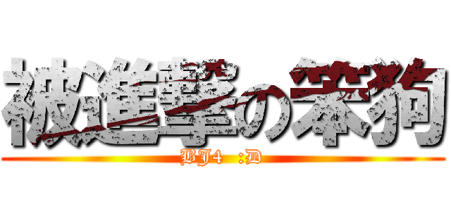 被進撃の笨狗 (BJ4  :D)