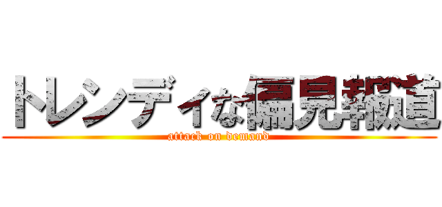 トレンディな偏見報道 (attack on demand)