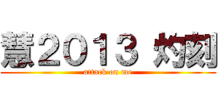 慧２０１３ 灼刻 (attack on me)