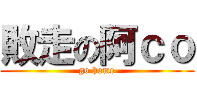 敗走の阿ｃｏ (go home)