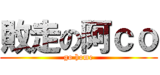 敗走の阿ｃｏ (go home)