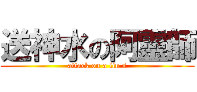 送神水の阿靈師 (attack on a lin s)
