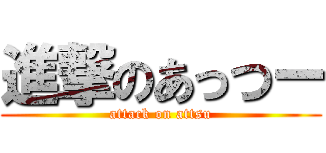 進撃のあっつー (attack on attsu)