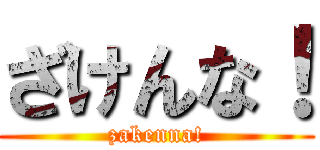 ざけんな！ (zakenna!)