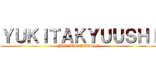 ＹＵＫＩＴＡＫＹＵＵＳＨＩ (YUKITAKYUUSHI)
