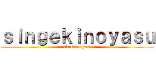 ｓｉｎｇｅｋｉｎｏｙａｓｕ (attack on yasu)