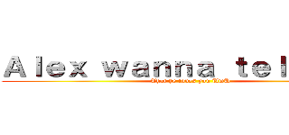 Ａｌｅｘ ｗａｎｎａ ｔｅｌｌ ｙｏｕ (That he loves you UwU)