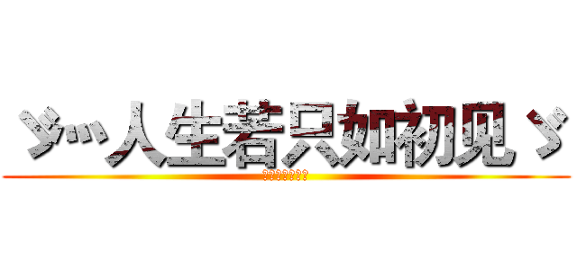 ゞ灬人生若只如初见ゞ  (人生若只如初见)