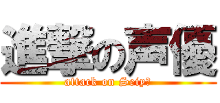 進撃の声優 (attack on Seiyū)