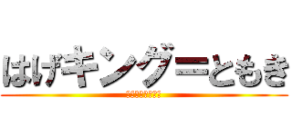 はげキング＝ともき (ともききもいー！)