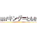 はげキング＝ともき (ともききもいー！)