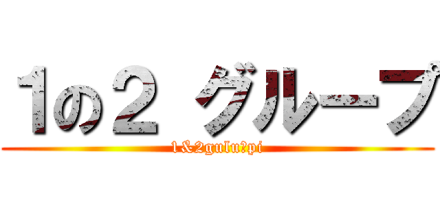 １の２ グループ (1&2guluーpi)