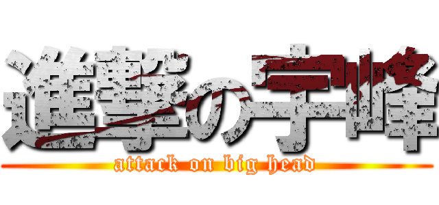 進撃の宇峰 (attack on big head)