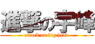 進撃の宇峰 (attack on big head)