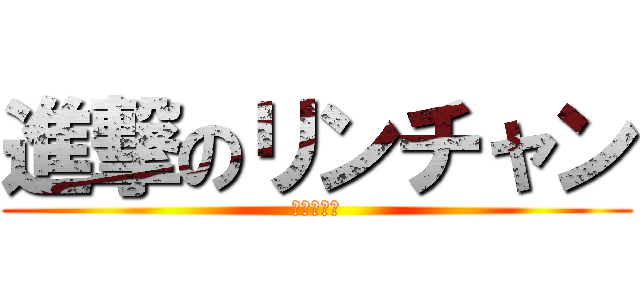 進撃のリンチャン (イクイク！)