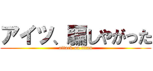 アイツ、騙しやがった (attack on titan)