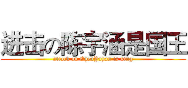 进击の陈宇涵是国王 (attack on ChenYuhan is king)