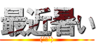 最近暑い ((´△`))