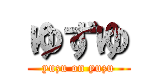 ゆずゆ (yuzu on yuzu)