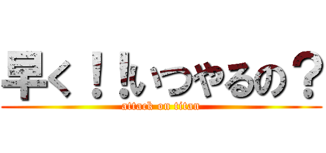 早く！！いつやるの？ (attack on titan)
