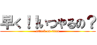 早く！！いつやるの？ (attack on titan)