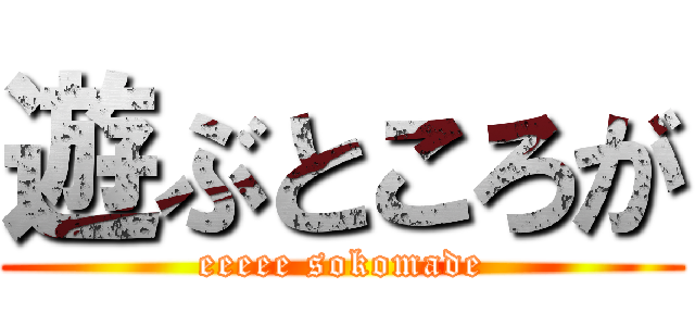 遊ぶところが (eeeee sokomade)