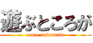 遊ぶところが (eeeee sokomade)