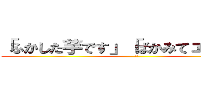 「ふかした芋です」「ばかみてェだな！！」 (!!)