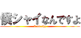 僕シャイなんですよ (I am shy)