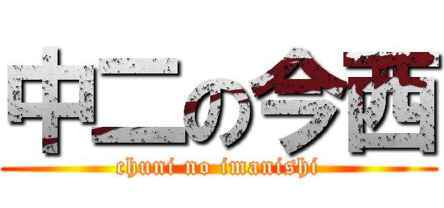 中二の今西 (chuni no imanishi)