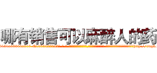 哪有销售可以麻醉人的药 (哪有销售可以麻醉人的药【电-话151x68344x817-Q1065427042元-吉-药-业】我们做的是长期生意,靠的是老客户长期支持 哪有销售可以麻醉人的药在发表了一篇http://sngk.net/un4O7i

参考消息网我们做的是长期生意,靠的是老客户长期支持也许我们早该意识到，就连鲍勃·霍斯金斯（金球奖戏剧类电影男主角 
)