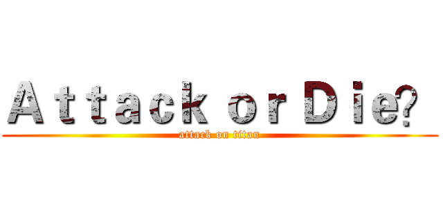 Ａｔｔａｃｋ ｏｒ Ｄｉｅ？ (attack on titan)