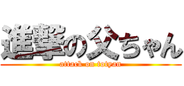 進撃の父ちゃん (attack on totyan)