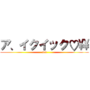 ア、イクイック♡\\ (sex)