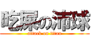 吃屎の沛球 (attack on titan)