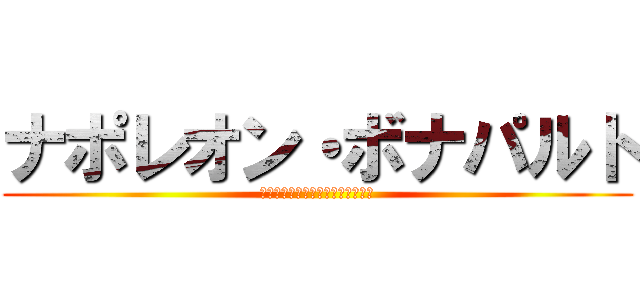 ナポレオン・ボナパルト (余の辞書に不可能の文字はない！！)