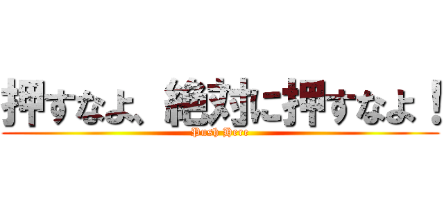 押すなよ、絶対に押すなよ！ (Push Here)