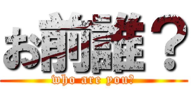 お前誰？ (who are you?)