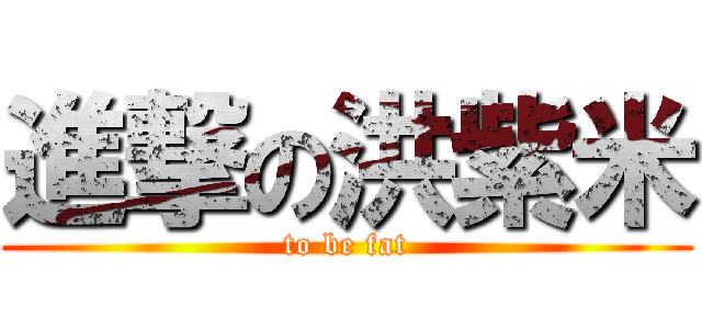 進撃の洪紫米 (to be fat)