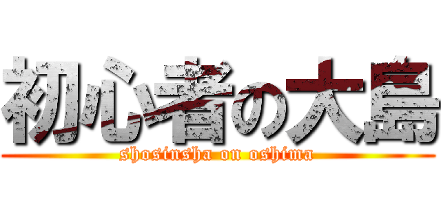 初心者の大島 (shosinsha on oshima)