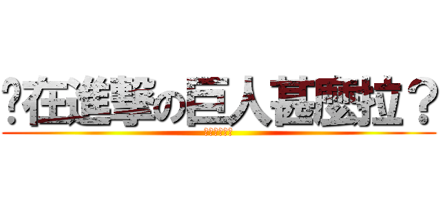 你在進撃の巨人甚麼拉？ (看不懂不要問)