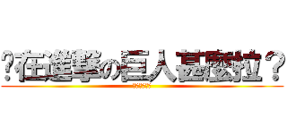 你在進撃の巨人甚麼拉？ (看不懂不要問)