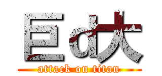 巨ｄ大 (attack on titan)
