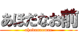 あほだなお前 (ahodanaomae)