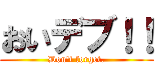 おいデブ！！ (Don't forget.)
