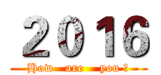 ２０１６ (How   are    you ?)