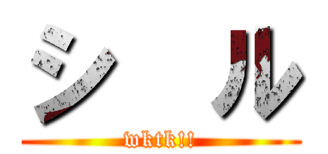 シ  ル (wktk!!)