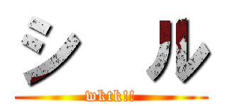 シ  ル (wktk!!)