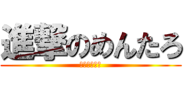 進撃のめんたろ (めんたろです)